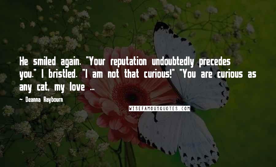 Deanna Raybourn Quotes: He smiled again. "Your reputation undoubtedly precedes you." I bristled. "I am not that curious!" "You are curious as any cat, my love ...
