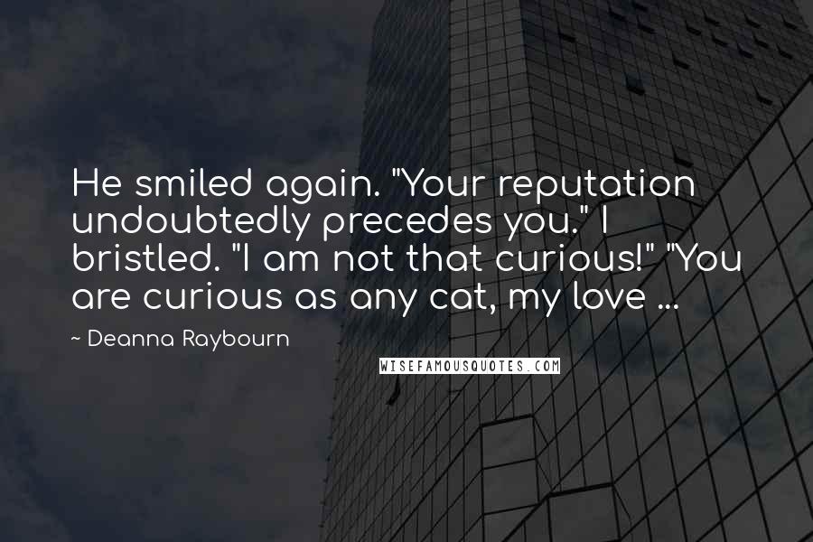 Deanna Raybourn Quotes: He smiled again. "Your reputation undoubtedly precedes you." I bristled. "I am not that curious!" "You are curious as any cat, my love ...