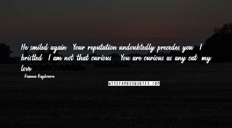 Deanna Raybourn Quotes: He smiled again. "Your reputation undoubtedly precedes you." I bristled. "I am not that curious!" "You are curious as any cat, my love ...