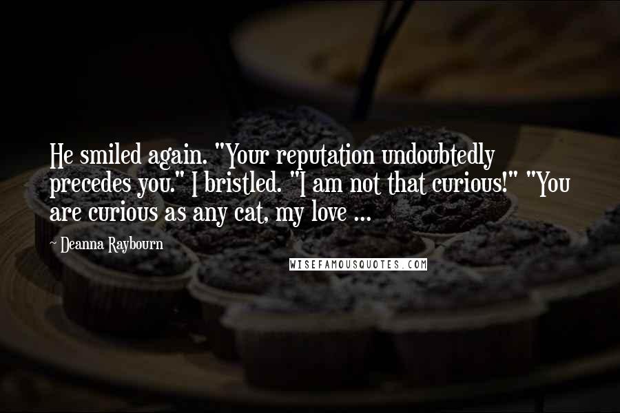 Deanna Raybourn Quotes: He smiled again. "Your reputation undoubtedly precedes you." I bristled. "I am not that curious!" "You are curious as any cat, my love ...