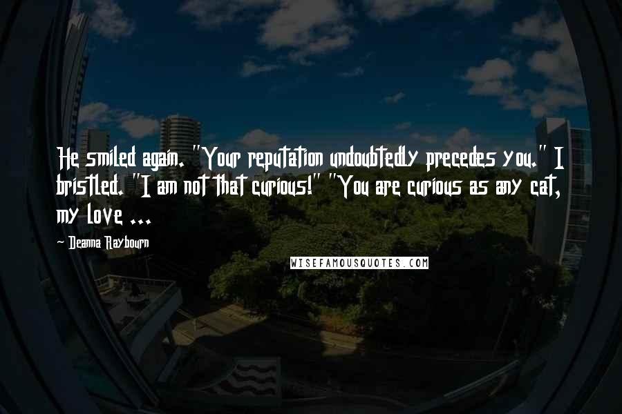 Deanna Raybourn Quotes: He smiled again. "Your reputation undoubtedly precedes you." I bristled. "I am not that curious!" "You are curious as any cat, my love ...