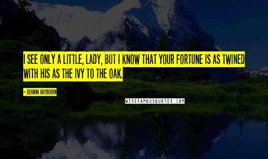 Deanna Raybourn Quotes: I see only a little, lady, but I know that your fortune is as twined with his as the ivy to the oak.
