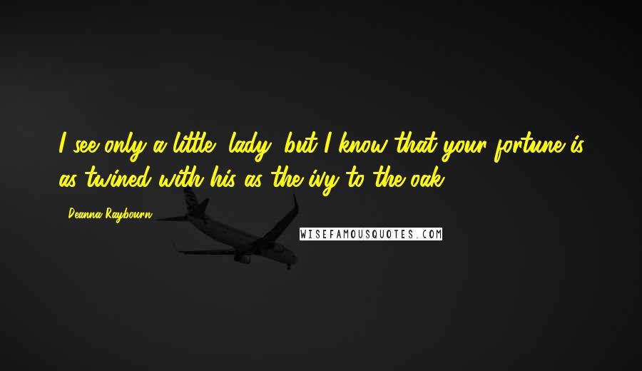 Deanna Raybourn Quotes: I see only a little, lady, but I know that your fortune is as twined with his as the ivy to the oak.