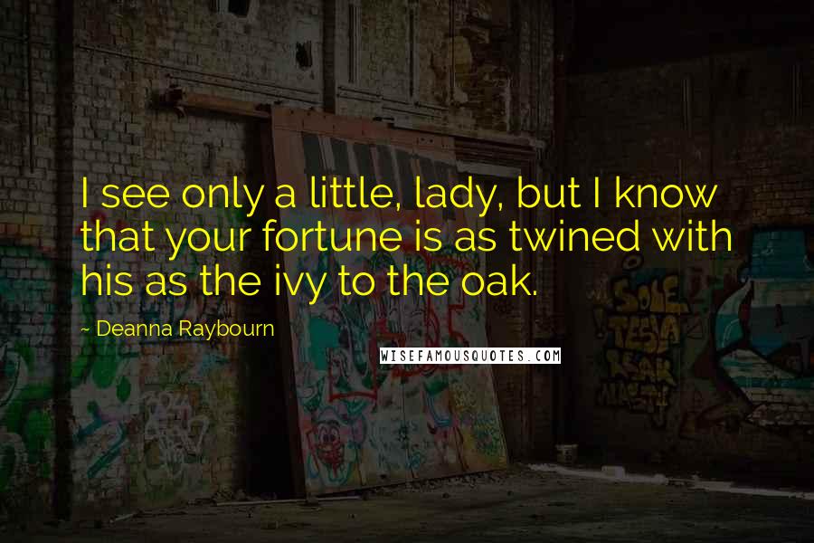 Deanna Raybourn Quotes: I see only a little, lady, but I know that your fortune is as twined with his as the ivy to the oak.
