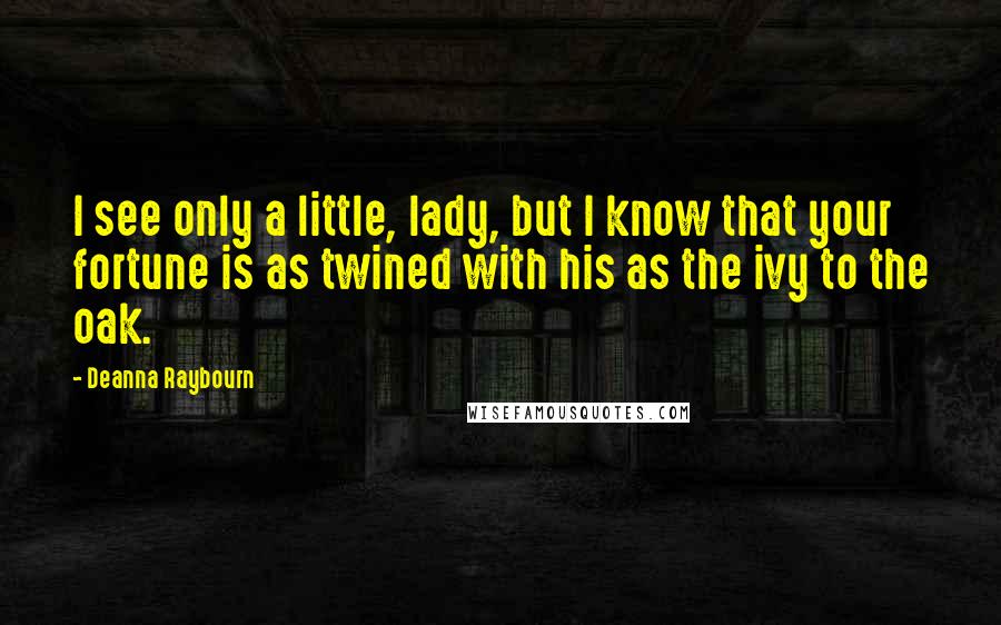 Deanna Raybourn Quotes: I see only a little, lady, but I know that your fortune is as twined with his as the ivy to the oak.
