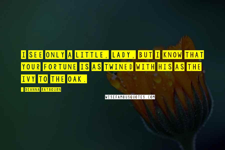 Deanna Raybourn Quotes: I see only a little, lady, but I know that your fortune is as twined with his as the ivy to the oak.