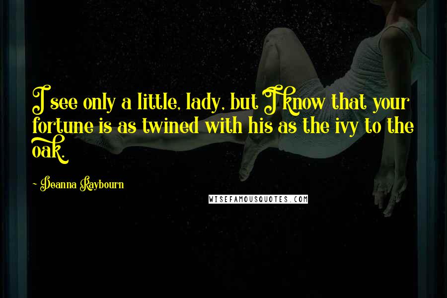 Deanna Raybourn Quotes: I see only a little, lady, but I know that your fortune is as twined with his as the ivy to the oak.