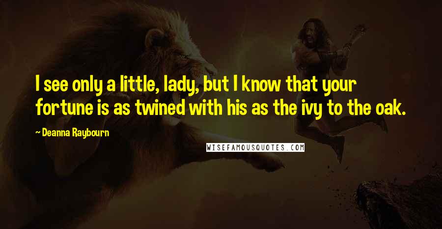 Deanna Raybourn Quotes: I see only a little, lady, but I know that your fortune is as twined with his as the ivy to the oak.