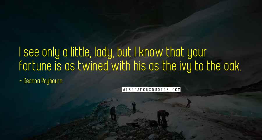 Deanna Raybourn Quotes: I see only a little, lady, but I know that your fortune is as twined with his as the ivy to the oak.