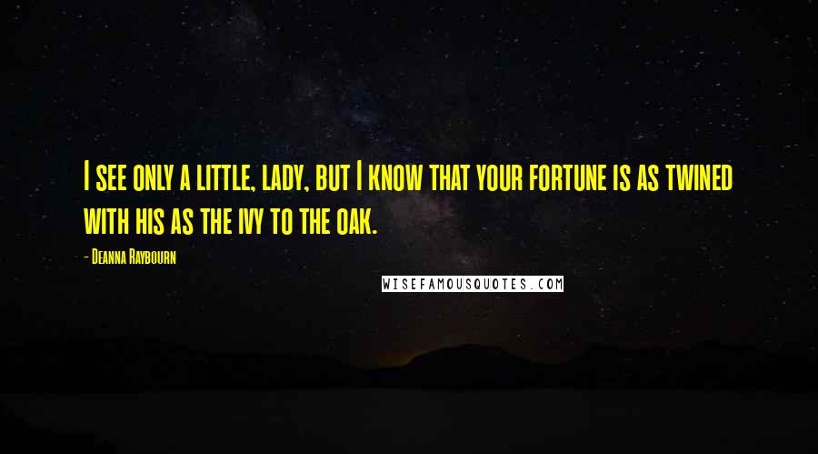 Deanna Raybourn Quotes: I see only a little, lady, but I know that your fortune is as twined with his as the ivy to the oak.