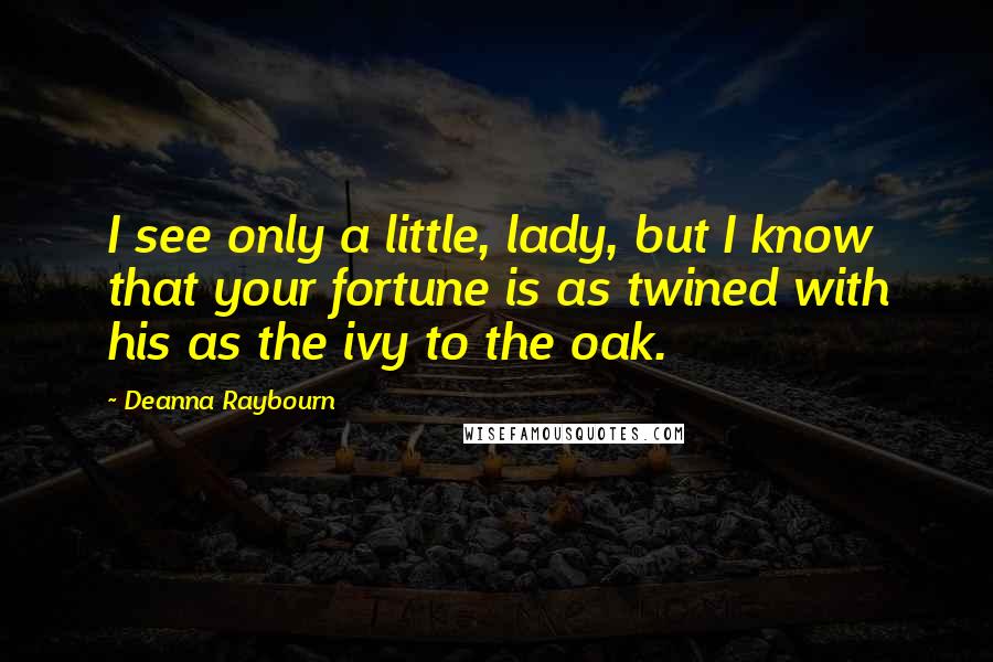 Deanna Raybourn Quotes: I see only a little, lady, but I know that your fortune is as twined with his as the ivy to the oak.