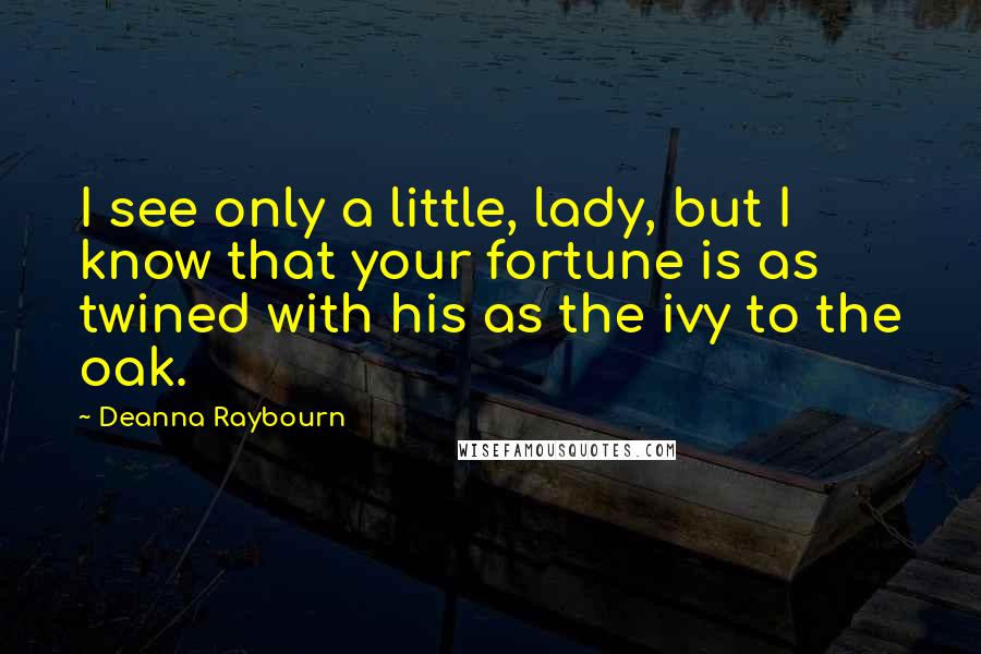 Deanna Raybourn Quotes: I see only a little, lady, but I know that your fortune is as twined with his as the ivy to the oak.