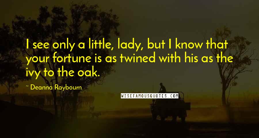 Deanna Raybourn Quotes: I see only a little, lady, but I know that your fortune is as twined with his as the ivy to the oak.