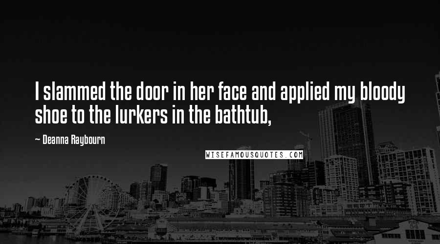 Deanna Raybourn Quotes: I slammed the door in her face and applied my bloody shoe to the lurkers in the bathtub,