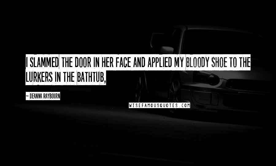 Deanna Raybourn Quotes: I slammed the door in her face and applied my bloody shoe to the lurkers in the bathtub,