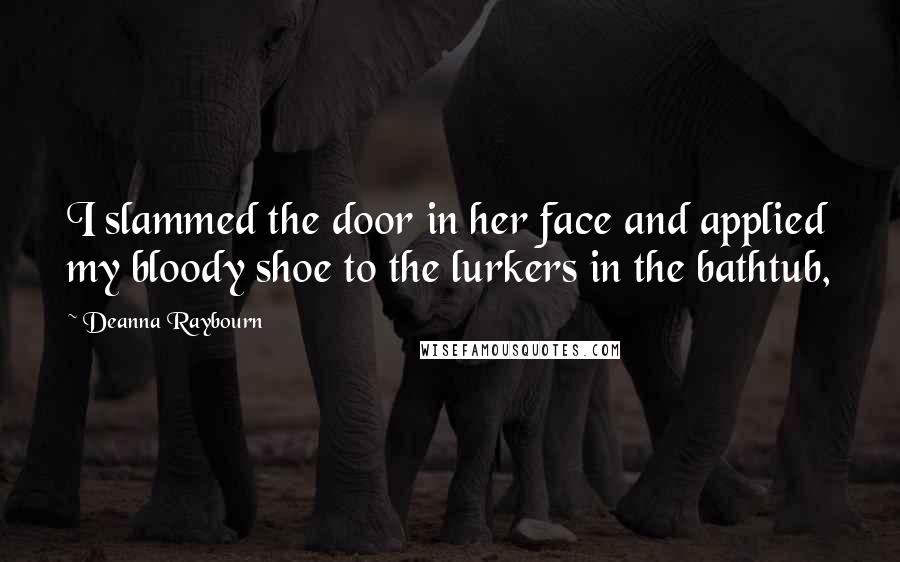 Deanna Raybourn Quotes: I slammed the door in her face and applied my bloody shoe to the lurkers in the bathtub,