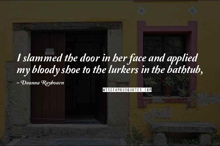 Deanna Raybourn Quotes: I slammed the door in her face and applied my bloody shoe to the lurkers in the bathtub,