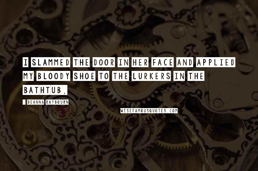 Deanna Raybourn Quotes: I slammed the door in her face and applied my bloody shoe to the lurkers in the bathtub,