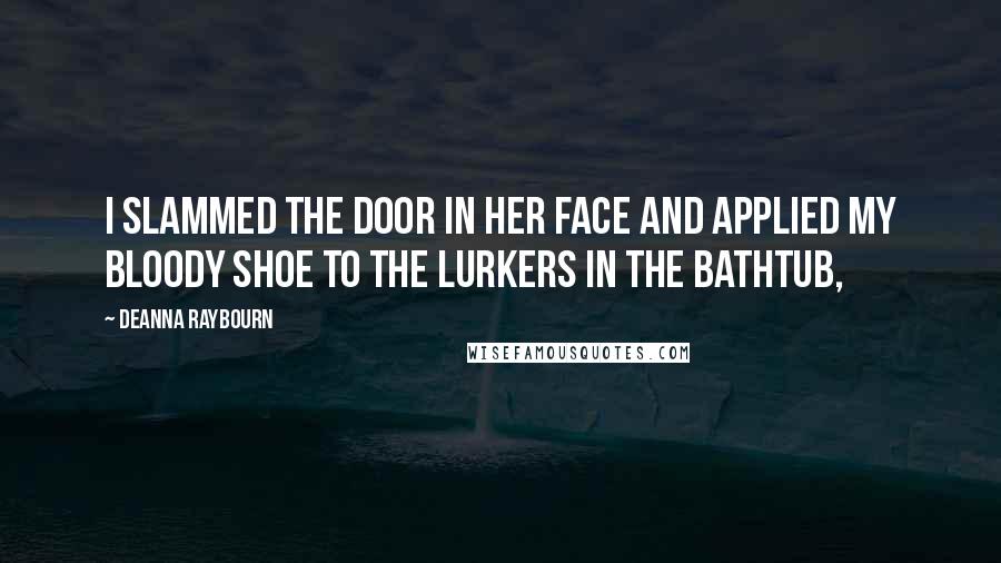 Deanna Raybourn Quotes: I slammed the door in her face and applied my bloody shoe to the lurkers in the bathtub,