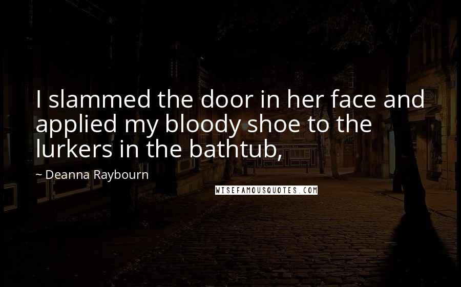 Deanna Raybourn Quotes: I slammed the door in her face and applied my bloody shoe to the lurkers in the bathtub,