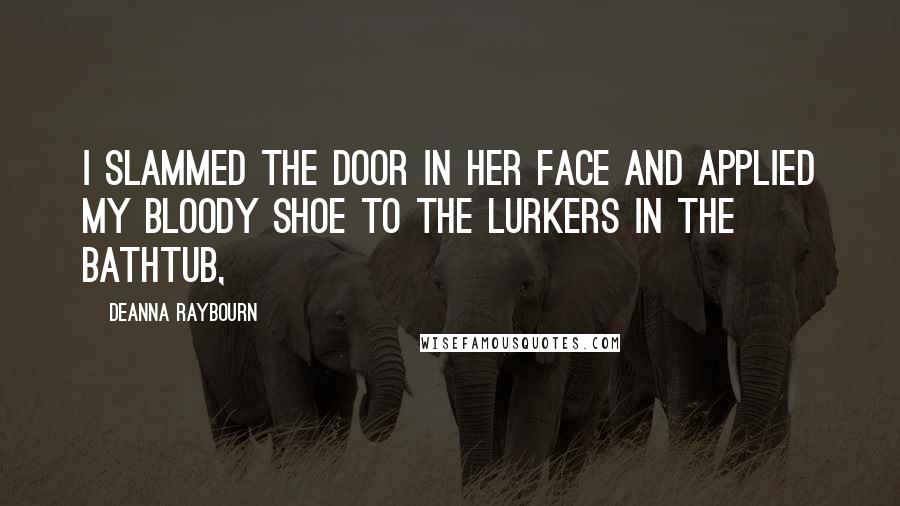 Deanna Raybourn Quotes: I slammed the door in her face and applied my bloody shoe to the lurkers in the bathtub,