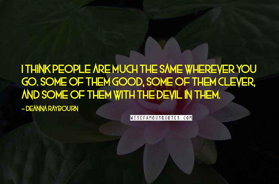 Deanna Raybourn Quotes: I think people are much the same wherever you go. Some of them good, some of them clever, and some of them with the devil in them.
