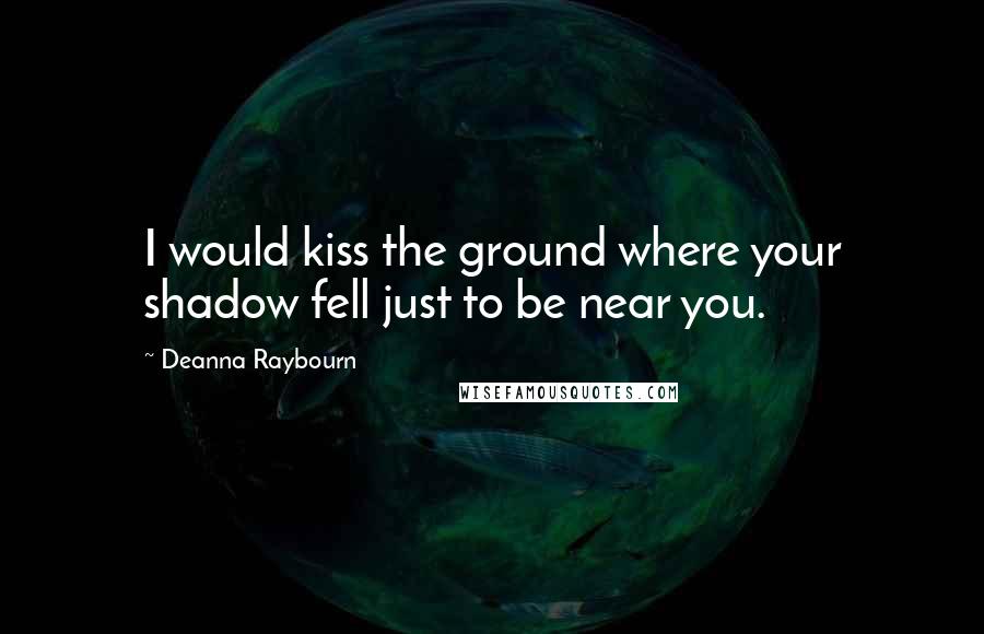 Deanna Raybourn Quotes: I would kiss the ground where your shadow fell just to be near you.