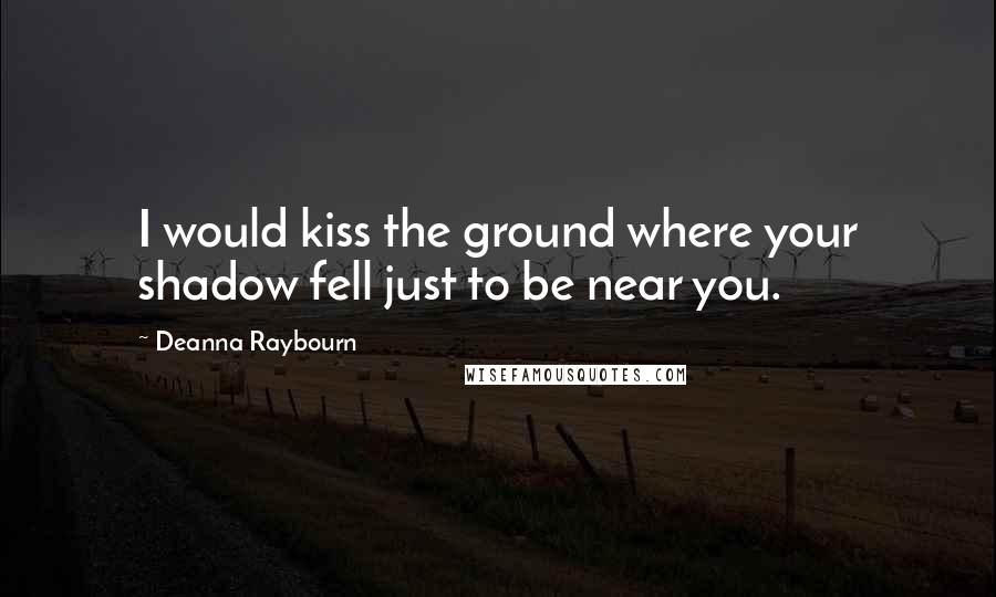 Deanna Raybourn Quotes: I would kiss the ground where your shadow fell just to be near you.