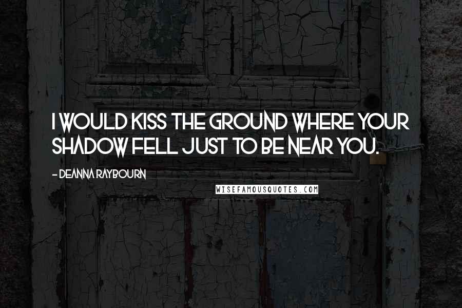 Deanna Raybourn Quotes: I would kiss the ground where your shadow fell just to be near you.