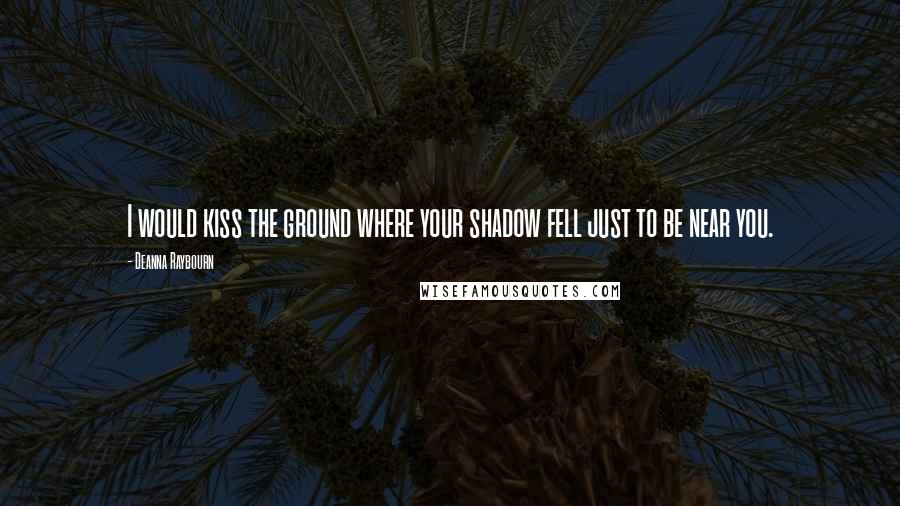 Deanna Raybourn Quotes: I would kiss the ground where your shadow fell just to be near you.