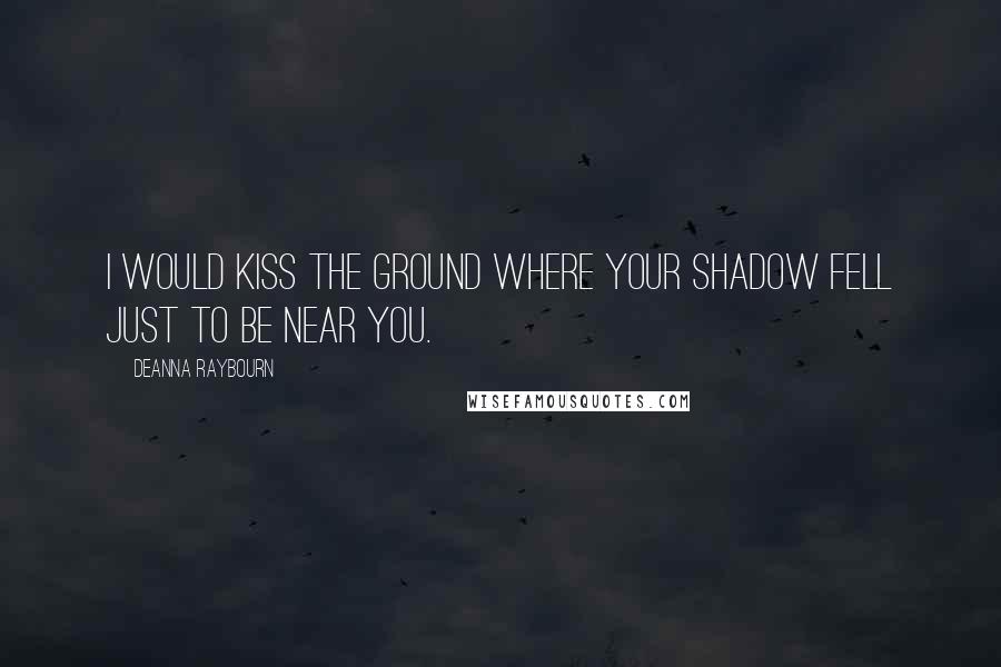 Deanna Raybourn Quotes: I would kiss the ground where your shadow fell just to be near you.