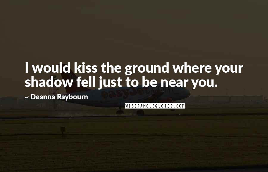 Deanna Raybourn Quotes: I would kiss the ground where your shadow fell just to be near you.