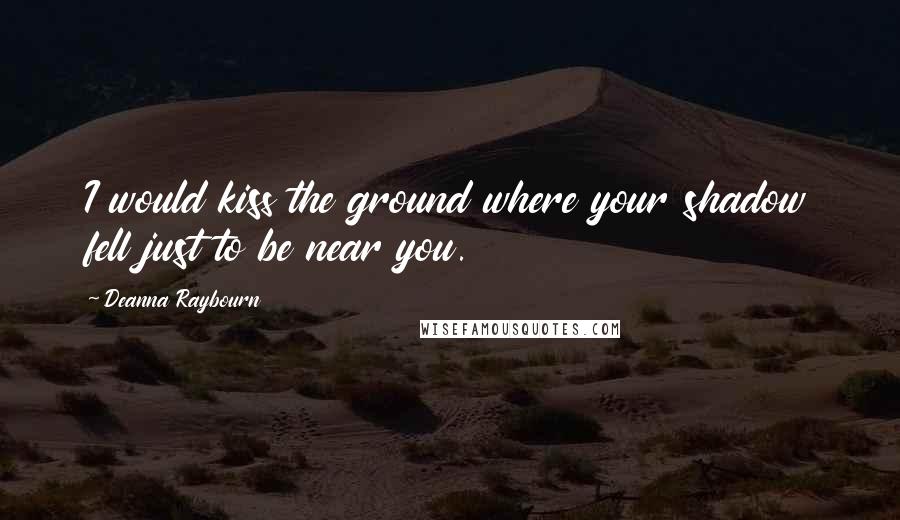 Deanna Raybourn Quotes: I would kiss the ground where your shadow fell just to be near you.