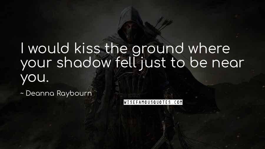 Deanna Raybourn Quotes: I would kiss the ground where your shadow fell just to be near you.