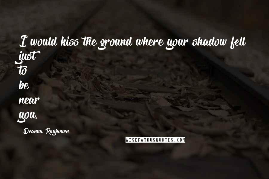 Deanna Raybourn Quotes: I would kiss the ground where your shadow fell just to be near you.