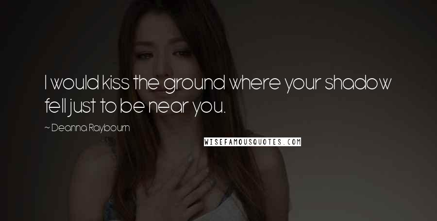 Deanna Raybourn Quotes: I would kiss the ground where your shadow fell just to be near you.