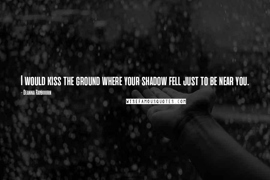 Deanna Raybourn Quotes: I would kiss the ground where your shadow fell just to be near you.