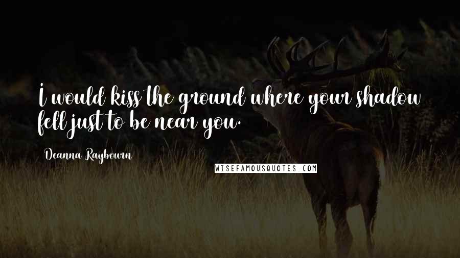 Deanna Raybourn Quotes: I would kiss the ground where your shadow fell just to be near you.