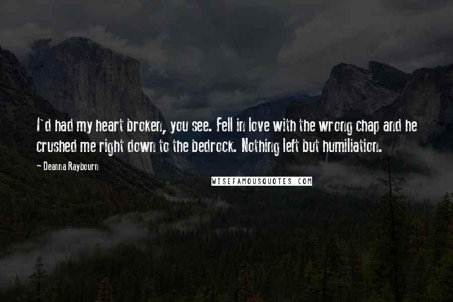 Deanna Raybourn Quotes: I'd had my heart broken, you see. Fell in love with the wrong chap and he crushed me right down to the bedrock. Nothing left but humiliation.