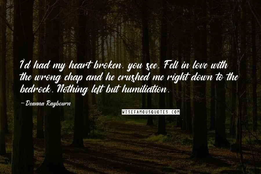 Deanna Raybourn Quotes: I'd had my heart broken, you see. Fell in love with the wrong chap and he crushed me right down to the bedrock. Nothing left but humiliation.