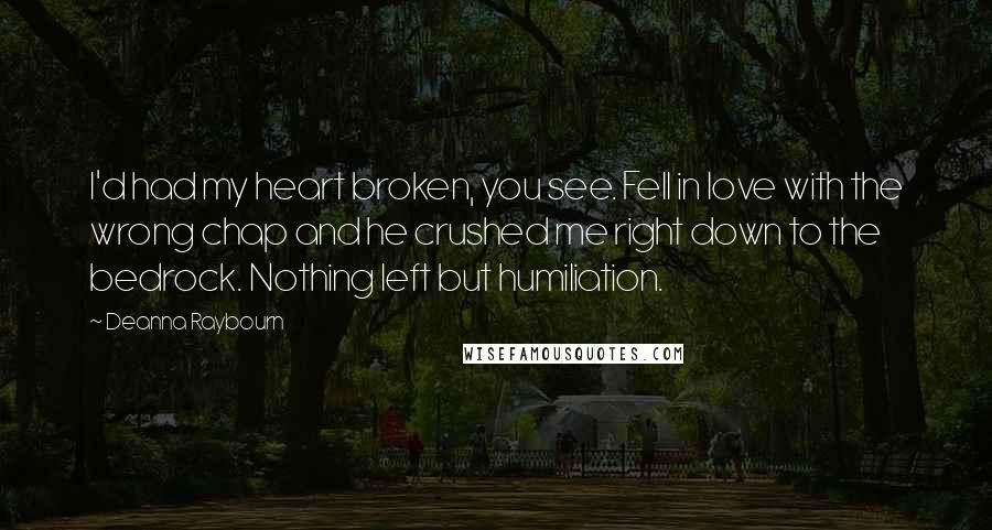 Deanna Raybourn Quotes: I'd had my heart broken, you see. Fell in love with the wrong chap and he crushed me right down to the bedrock. Nothing left but humiliation.