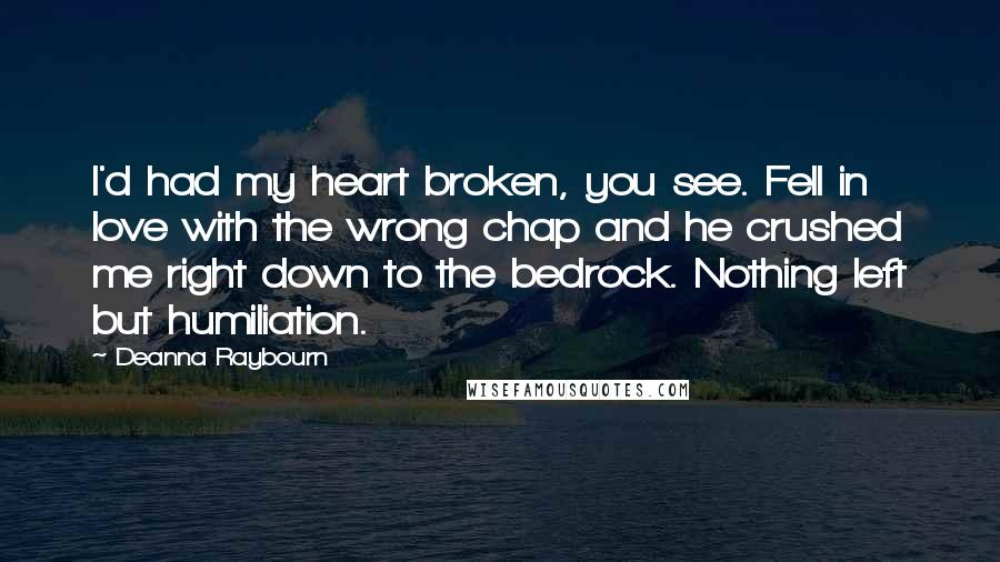 Deanna Raybourn Quotes: I'd had my heart broken, you see. Fell in love with the wrong chap and he crushed me right down to the bedrock. Nothing left but humiliation.