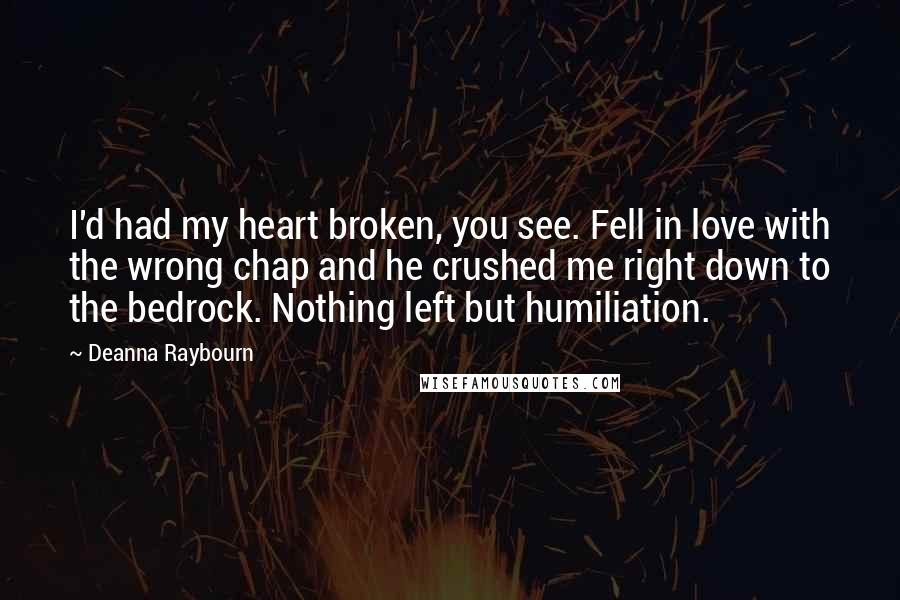 Deanna Raybourn Quotes: I'd had my heart broken, you see. Fell in love with the wrong chap and he crushed me right down to the bedrock. Nothing left but humiliation.