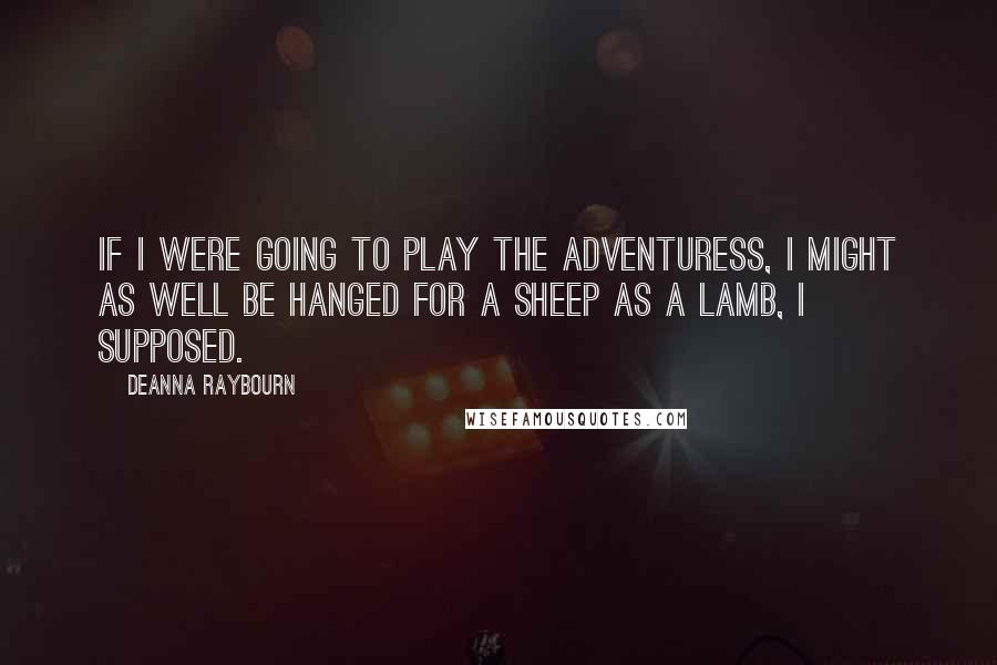 Deanna Raybourn Quotes: If I were going to play the adventuress, I might as well be hanged for a sheep as a lamb, I supposed.