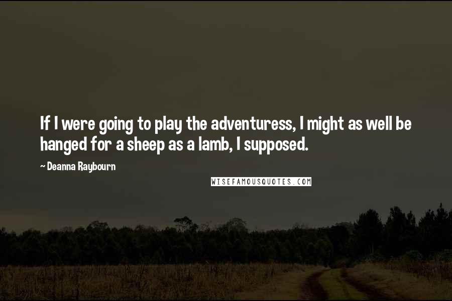 Deanna Raybourn Quotes: If I were going to play the adventuress, I might as well be hanged for a sheep as a lamb, I supposed.