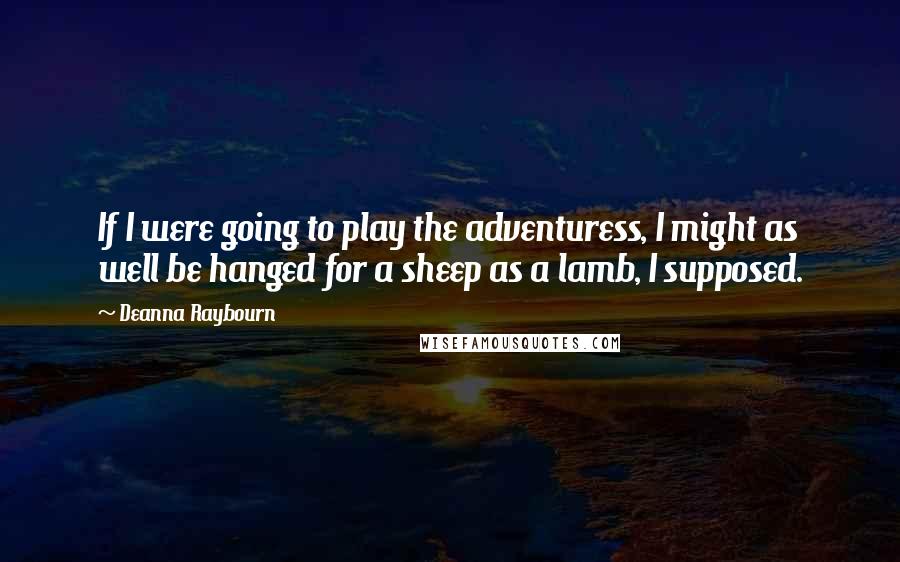 Deanna Raybourn Quotes: If I were going to play the adventuress, I might as well be hanged for a sheep as a lamb, I supposed.