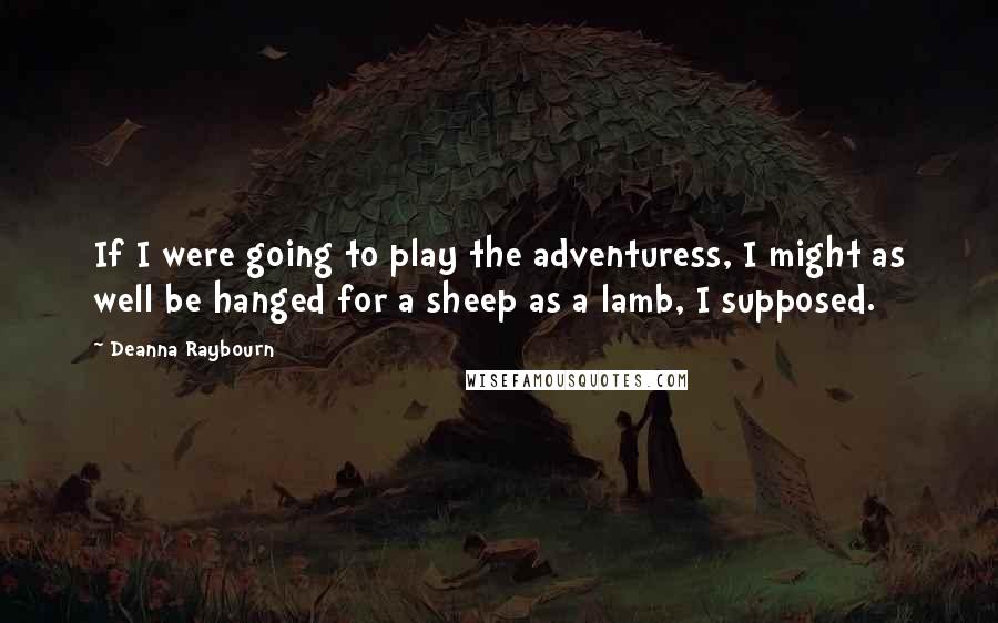 Deanna Raybourn Quotes: If I were going to play the adventuress, I might as well be hanged for a sheep as a lamb, I supposed.