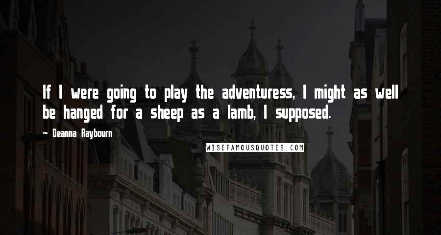 Deanna Raybourn Quotes: If I were going to play the adventuress, I might as well be hanged for a sheep as a lamb, I supposed.