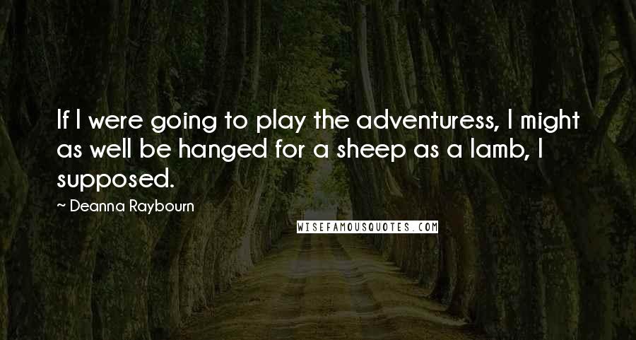 Deanna Raybourn Quotes: If I were going to play the adventuress, I might as well be hanged for a sheep as a lamb, I supposed.