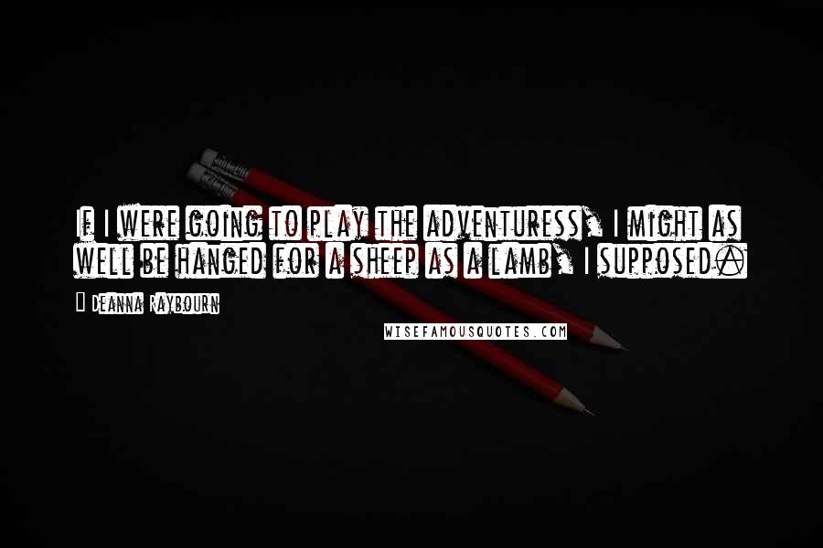 Deanna Raybourn Quotes: If I were going to play the adventuress, I might as well be hanged for a sheep as a lamb, I supposed.